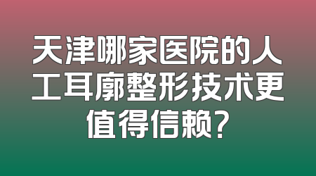 天津哪家医院的人工耳廓整形技术更值得信赖？