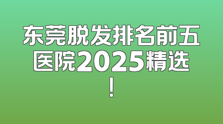东莞脱发排名前五医院2025精选！