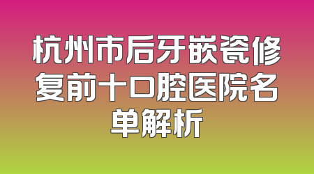杭州市后牙嵌瓷修复前十口腔医院名单解析