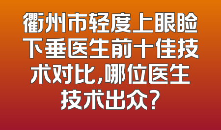 衢州市轻度上眼睑下垂医生前十佳技术对比，哪位医生技术出众？