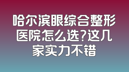 哈尔滨眼综合整形医院怎么选？这几家实力不错