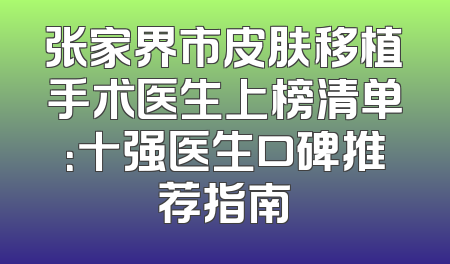 张家界市皮肤移植手术医生上榜清单：十强医生口碑推荐指南