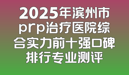 2025年滨州市prp治疗医院综合实力前十强口碑排行专业测评