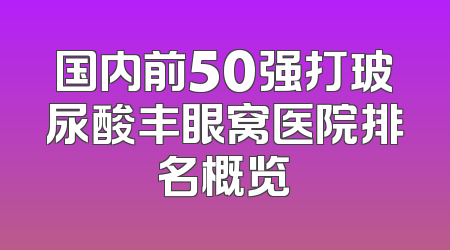 国内前50强打玻尿酸丰眼窝医院排名概览