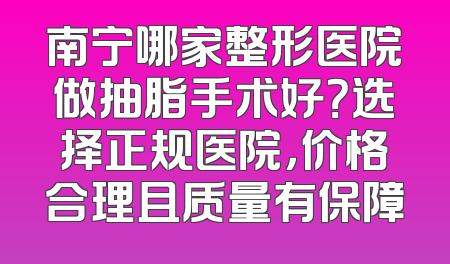 南宁哪家整形医院做抽脂手术好？选择正规医院，价格合理且质量有保障