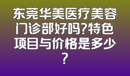 东莞华美医疗美容门诊部好吗？特色项目与价格是多少？