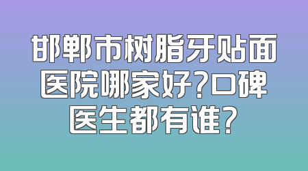 邯郸市树脂牙贴面医院哪家好？口碑医生都有谁？