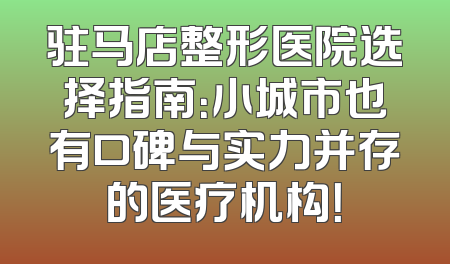 驻马店整形医院选择指南：小城市也有口碑与实力并存的医疗机构！