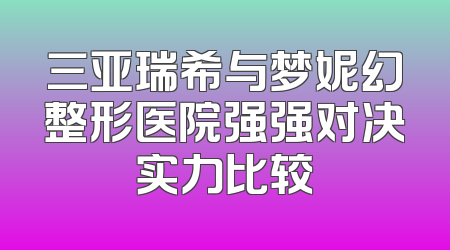 三亚瑞希与梦妮幻整形医院强强对决实力比较
