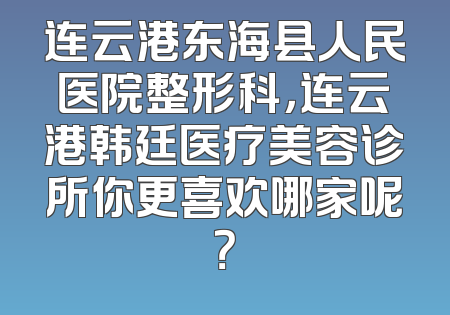 连云港东海县人民医院整形科，连云港韩廷医疗美容诊所你更喜欢哪家呢？