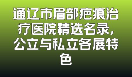 通辽市眉部疤痕治疗医院精选名录，公立与私立各展特色