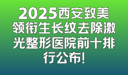 2025西安致美领衔生长纹去除激光整形医院前十排行公布！