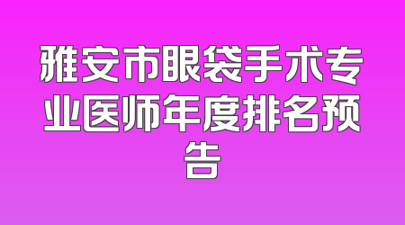 雅安市眼袋手术专业医师年度排名预告