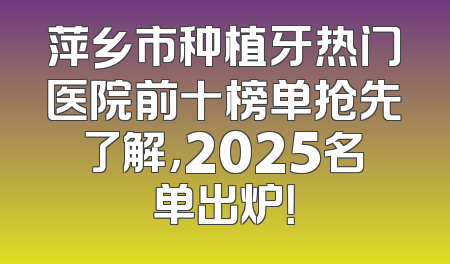 萍乡市种植牙热门医院前十榜单抢先了解，2025名单出炉！