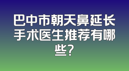 巴中市朝天鼻延长手术医生推荐有哪些？