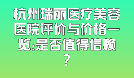 杭州瑞丽医疗美容医院评价与价格一览：是否值得信赖？