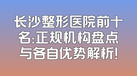 长沙整形医院前十名：正规机构盘点与各自优势解析！