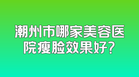 潮州市哪家美容医院瘦脸效果好？
