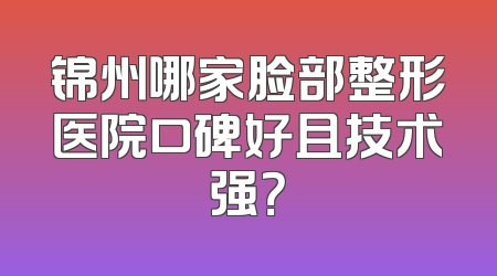 锦州哪家脸部整形医院口碑好且技术强？