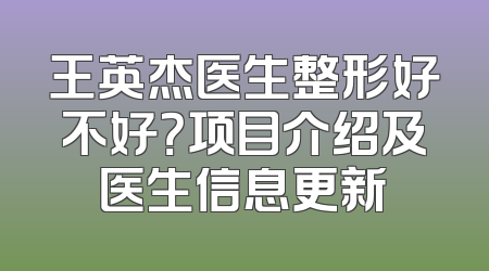 王英杰医生整形好不好？项目介绍及医生信息更新