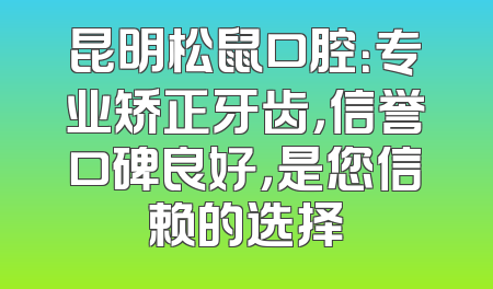 昆明松鼠口腔：专业矫正牙齿，信誉口碑良好，是您信赖的选择