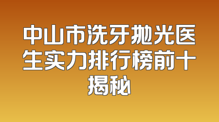 中山市洗牙抛光医生实力排行榜前十揭秘