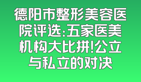 德阳市整形美容医院评选：五家医美机构大比拼！公立与私立的对决