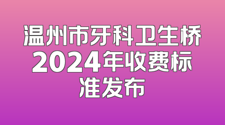 温州市牙科卫生桥2024年收费标准发布