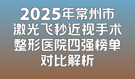 2025年常州市激光飞秒近视手术整形医院四强榜单对比解析