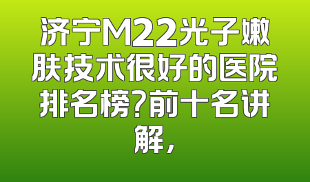 济宁M22光子嫩肤技术很好的医院排名榜？前十名讲解，