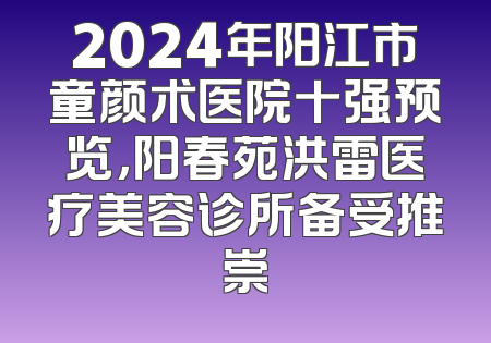 2024年阳江市童颜术医院十强预览，阳春苑洪雷医疗美容诊所备受推崇