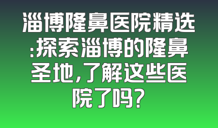 淄博隆鼻医院精选：探索淄博的隆鼻圣地，了解这些医院了吗？