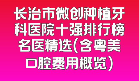 长治市微创种植牙科医院十强排行榜名医精选（含粤美口腔费用概览）