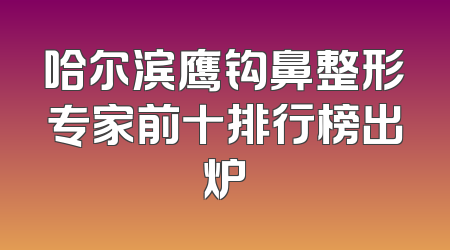 哈尔滨鹰钩鼻整形专家前十排行榜出炉