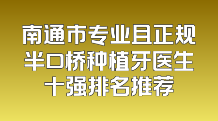南通市专业且正规半口桥种植牙医生十强排名推荐