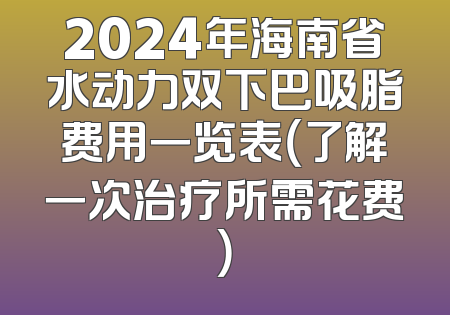 2024年海南省水动力双下巴吸脂费用一览表（了解一次治疗所需花费）