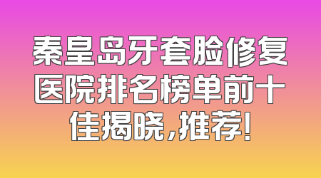 秦皇岛牙套脸修复医院排名榜单前十佳揭晓，推荐！
