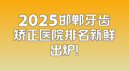 2025邯郸牙齿矫正医院排名新鲜出炉！