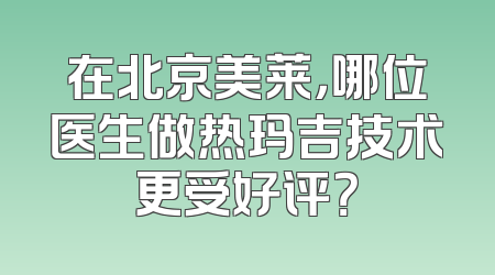 在北京美莱，哪位医生做热玛吉技术更受好评？