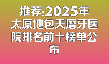 推荐：2025年太原地包天磨牙医院排名前十榜单公布