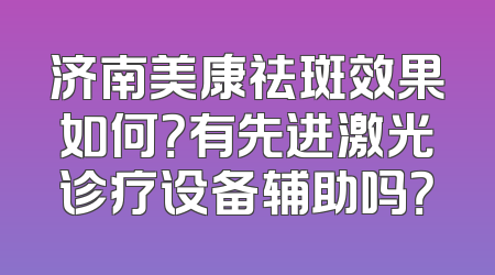 济南美康祛斑效果如何？有先进激光诊疗设备辅助吗？
