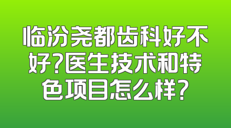 临汾尧都齿科好不好？医生技术和特色项目怎么样？