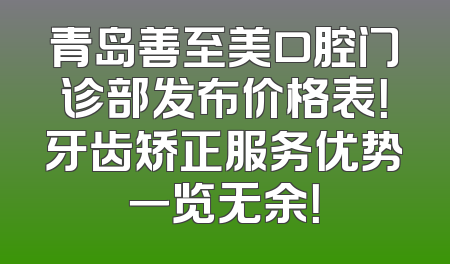 青岛善至美口腔门诊部发布价格表！牙齿矫正服务优势一览无余！