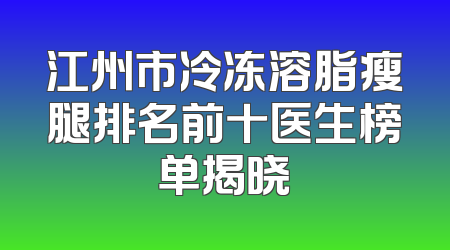 江州市冷冻溶脂瘦腿排名前十医生榜单揭晓