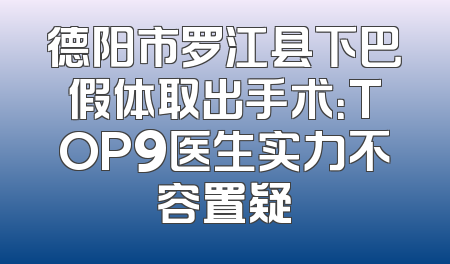 德阳市罗江县下巴假体取出手术：TOP9医生实力不容置疑