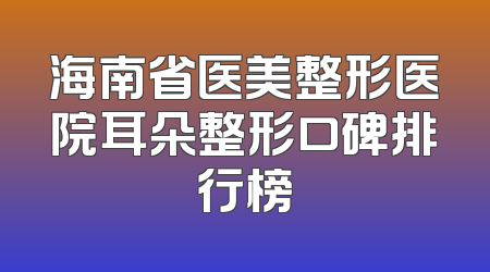 海南省医美整形医院耳朵整形口碑排行榜