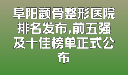 阜阳颧骨整形医院排名发布，前五强及十佳榜单正式公布