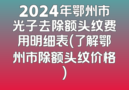 2024年鄂州市光子去除额头纹费用明细表（了解鄂州市除额头纹价格）