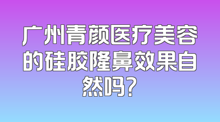 广州青颜医疗美容的硅胶隆鼻效果自然吗？