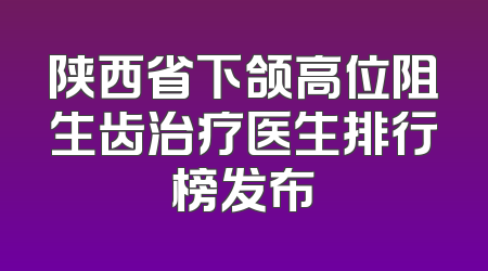 陕西省下颌高位阻生齿治疗医生排行榜发布